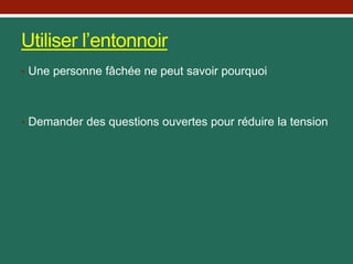 Utiliser l’entonnoir
• Une personne fâchée ne peut savoir pourquoi
• Demander des questions ouvertes pour réduire la tension
 