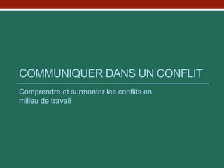 COMMUNIQUER DANS UN CONFLIT
Comprendre et surmonter les conflits en
milieu de travail
 