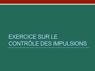 EXERCICE SUR LE
CONTRÔLE DES IMPULSIONS
 