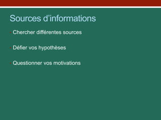 Sources d’informations
• Chercher différentes sources
• Défier vos hypothèses
• Questionner vos motivations
 
