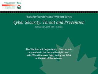 “Expand Your Horizons” Webinar Series
Cyber Security: Threat and Prevention
February 24, 2015 1:00 – 1:45pm
The Webinar will begin shortly. You can ask
a question in the box on the right hand
side. We will answer them during our Q&A
at the end of the webinar.
 
