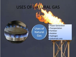 USES OF NATURAL GAS
Uses of
Natural
Gas
• Power Generation
• Transportation
• Fertilizer
• Aviation
• Hydrogen
• Industrials uses
 