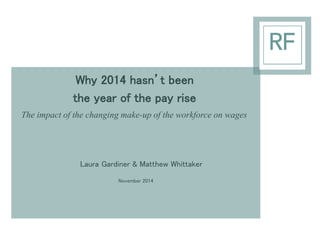 Why 2014 hasn’t been 
the year of the pay rise 
The impact of the changing make-up of the workforce on wages 
Laura Gardiner & Matthew Whittaker 
November 2014  