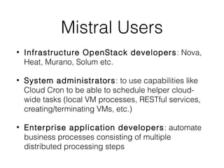 Mistral Users
•

Infrastructure OpenStack developers : Nova,
Heat, Murano, Solum etc.

•

System administrators : to use c...