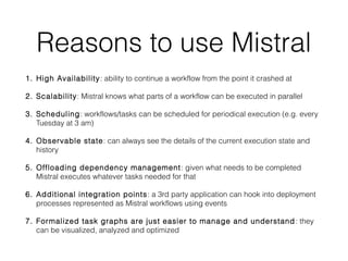 Reasons to use Mistral
1. High Availability : ability to continue a workflow from the point it crashed at
2. Scalability: ...