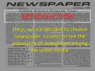 Here, we are decided to choose
newspaper surveys to see the
popularity of newspaper among
the other media.
INTRODUCTION
 