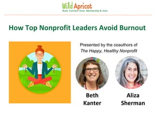 Wild Apricot Expert Webinar
Build. Connect. Grow. Membership & more.
How Top Nonprofit Leaders Avoid Burnout
Presented by the coauthors of
The Happy, Healthy Nonprofit
Aliza
Sherman
Beth
Kanter
 