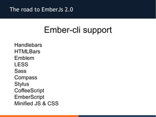 The road to EmberJs 2.0
Ember-cli support
Handlebars
HTMLBars
Emblem
LESS
Sass
Compass
Stylus
CoffeeScript
EmberScript
Minified JS & CSS
 