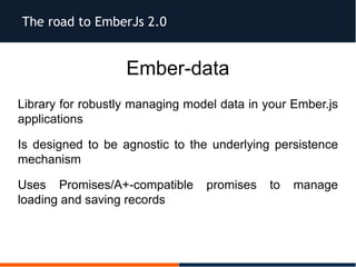 The road to EmberJs 2.0
Ember-data
Library for robustly managing model data in your Ember.js
applications
Is designed to be agnostic to the underlying persistence
mechanism
Uses Promises/A+-compatible promises to manage
loading and saving records
 