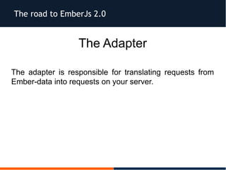 The road to EmberJs 2.0
The Adapter
The adapter is responsible for translating requests from
Ember-data into requests on your server.
 