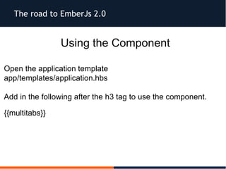 The road to EmberJs 2.0
Using the Component
Open the application template
app/templates/application.hbs
Add in the following after the h3 tag to use the component.
{{multitabs}}
 