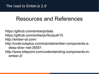 The road to EmberJs 2.0
Resources and References
https://github.com/emberjs/data
https://github.com/emberjs/rfcs/pull/15
http://ember-cli.com/
http://code.tutsplus.com/tutorials/ember-components-a-
deep-dive--net-35551
http://www.sitepoint.com/understanding-components-in-
ember-2/
 