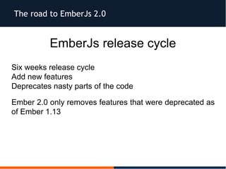 The road to EmberJs 2.0
EmberJs release cycle
Six weeks release cycle
Add new features
Deprecates nasty parts of the code
Ember 2.0 only removes features that were deprecated as
of Ember 1.13
 