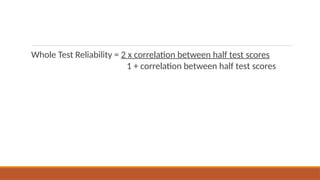 Whole Test Reliability = 2 x correlation between half test scores
1 + correlation between half test scores
 