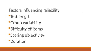 Factors influencing reliability
Test length
Group variability
Difficulty of items
Scoring objectivity
Duration
 