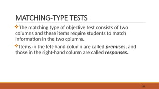 MATCHING-TYPE TESTS
The matching type of objective test consists of two
columns and these items require students to match
information in the two columns.
Items in the left-hand column are called premises, and
those in the right-hand column are called responses.
150
 