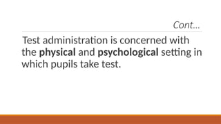 Cont…
Test administration is concerned with
the physical and psychological setting in
which pupils take test.
 