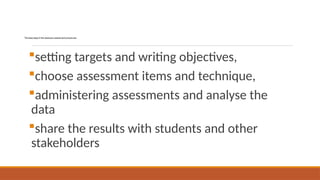 Thebasicstepsintheclassroomassessmentprocessare:
setting targets and writing objectives,
choose assessment items and technique,
administering assessments and analyse the
data
share the results with students and other
stakeholders
 