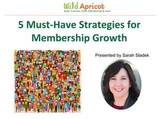 Wild Apricot Expert Webinar
Build. Connect. Grow. Membership & more.
5 Must-Have Strategies for
Membership Growth
Presented by Sarah Sladek
 