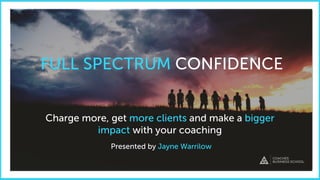Charge more, get more clients and make a bigger
impact with your coaching
FULL SPECTRUM CONFIDENCE
Presented by Jayne Warrilow
 