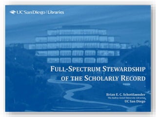 FULL-SPECTRUM STEWARDSHIP
OF THE SCHOLARLY RECORD
Brian E. C. Schottlaender
The Audrey Geisel University Librarian
UC San Diego
 