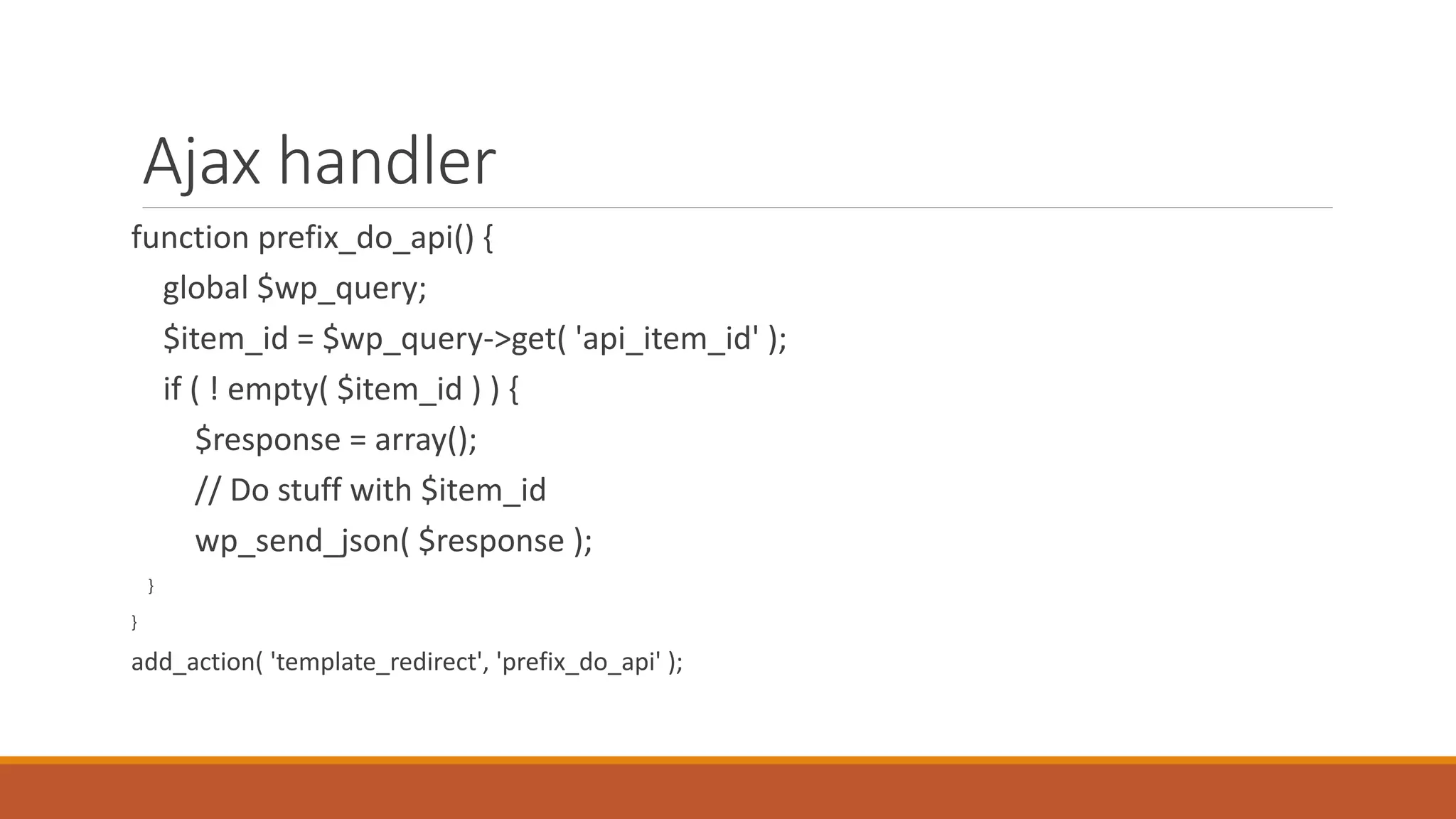 Ajax handler 
function prefix_do_api() { 
global $wp_query; 
$item_id = $wp_query->get( 'api_item_id' ); 
if ( ! empty( $item_id ) ) { 
$response = array(); 
// Do stuff with $item_id 
wp_send_json( $response ); 
} 
} 
add_action( 'template_redirect', 'prefix_do_api' ); 
 