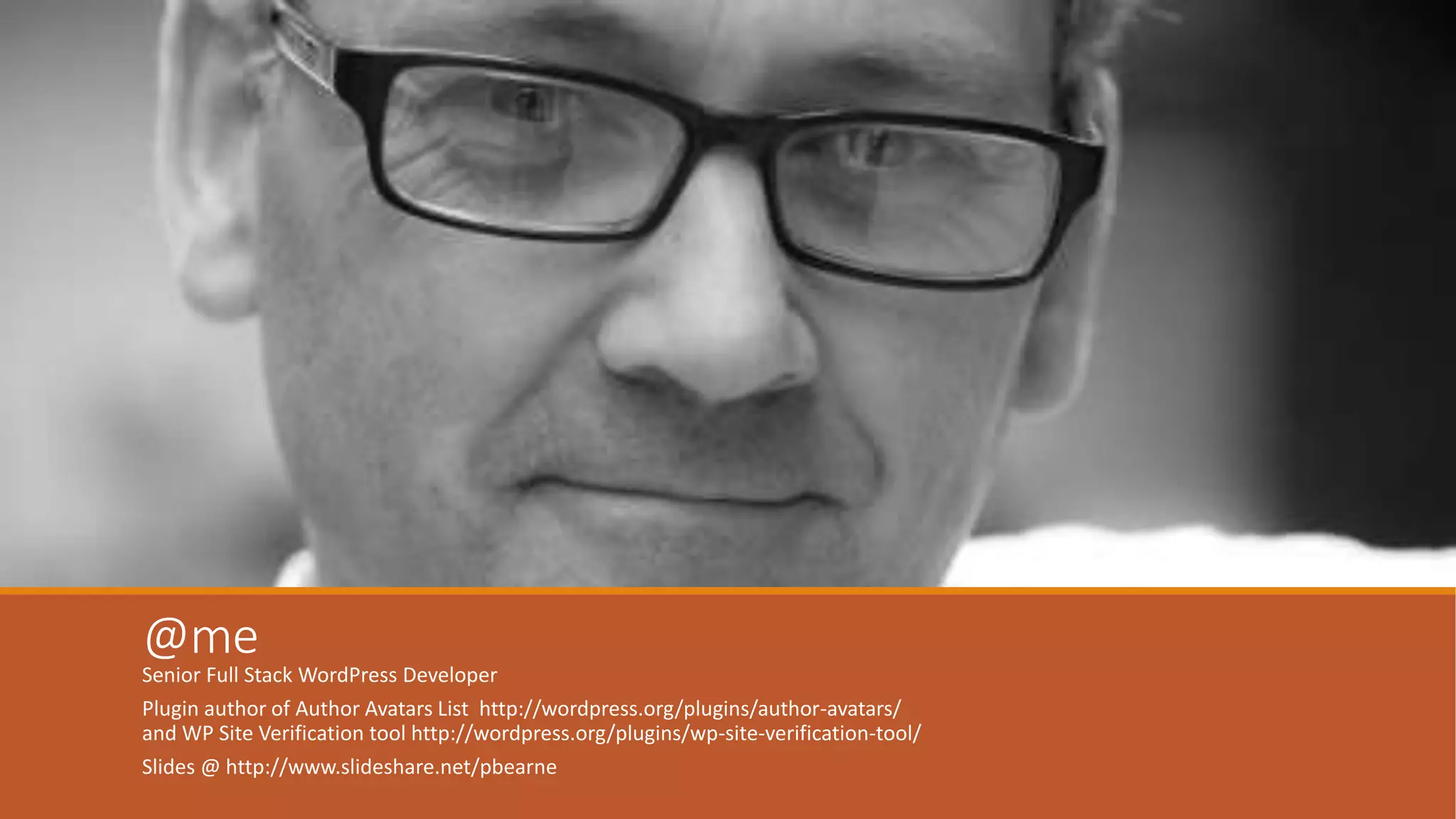 @me 
Senior Full Stack WordPress Developer 
Plugin author of Author Avatars List http://wordpress.org/plugins/author-avatars/ 
and WP Site Verification tool http://wordpress.org/plugins/wp-site-verification-tool/ 
Slides @ http://www.slideshare.net/pbearne 
 
