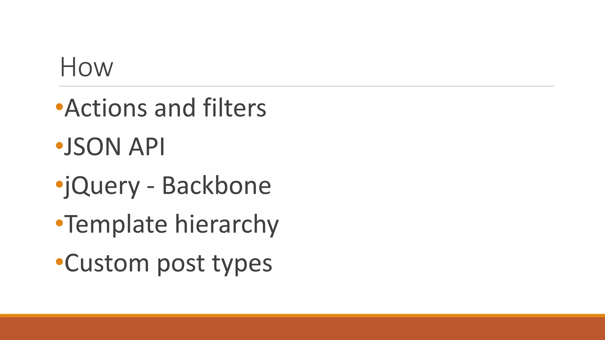 How 
•Actions and filters 
•JSON API 
•jQuery - Backbone 
•Template hierarchy 
•Custom post types 
 