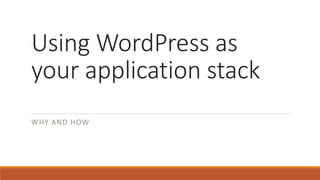 Using WordPress as 
your application stack 
WHY AND HOW 
 