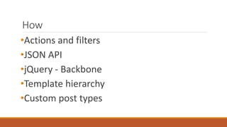 How 
•Actions and filters 
•JSON API 
•jQuery - Backbone 
•Template hierarchy 
•Custom post types 
 