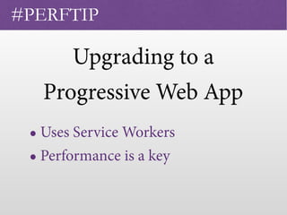 Upgrading to a
Progressive Web App
• Uses Service Workers
• Performance is a key
#PERFTIP
 