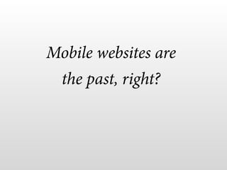 Mobile websites are
the past, right?
 