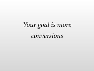 Your goal is more
conversions
 