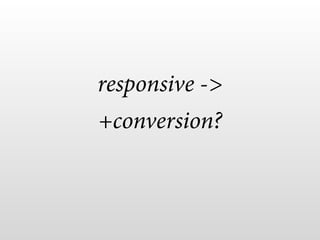 responsive ->
+conversion?
 