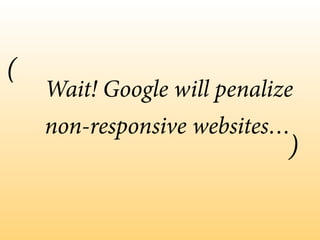 Wait! Google will penalize
non-responsive websites…
(
)
 