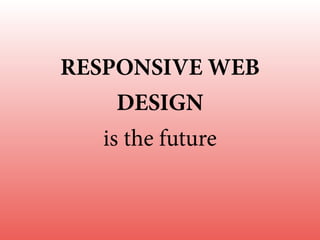 RESPONSIVE WEB
DESIGN
is the future
 