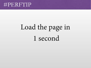 Load the page in 
1 second 
#PERFTIP
 