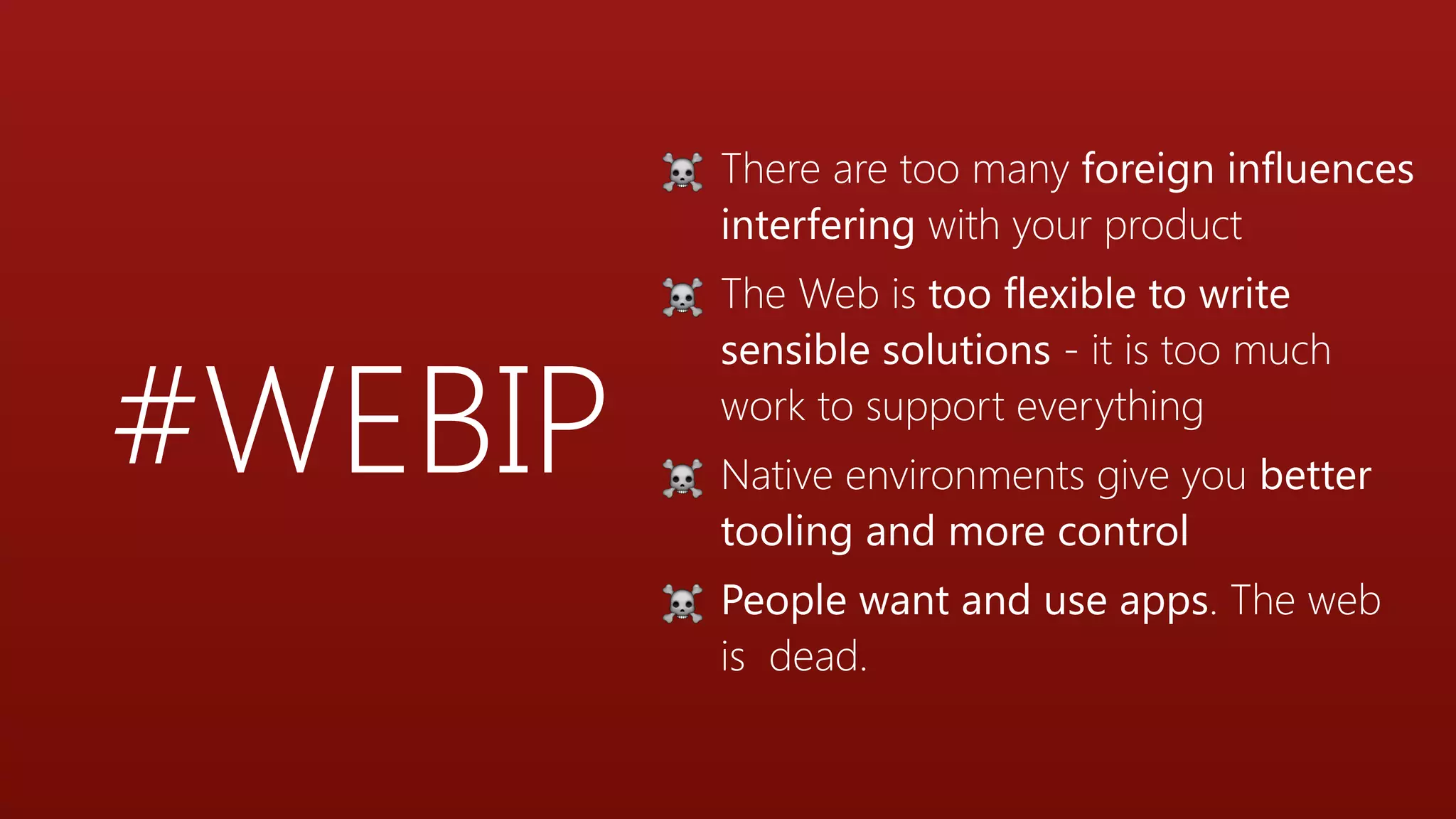 #WEBIP
☠ There are too many foreign influences
interfering with your product
☠ The Web is too flexible to write
sensible solutions - it is too much
work to support everything
☠ Native environments give you better
tooling and more control
☠ People want and use apps. The web
is dead.
 