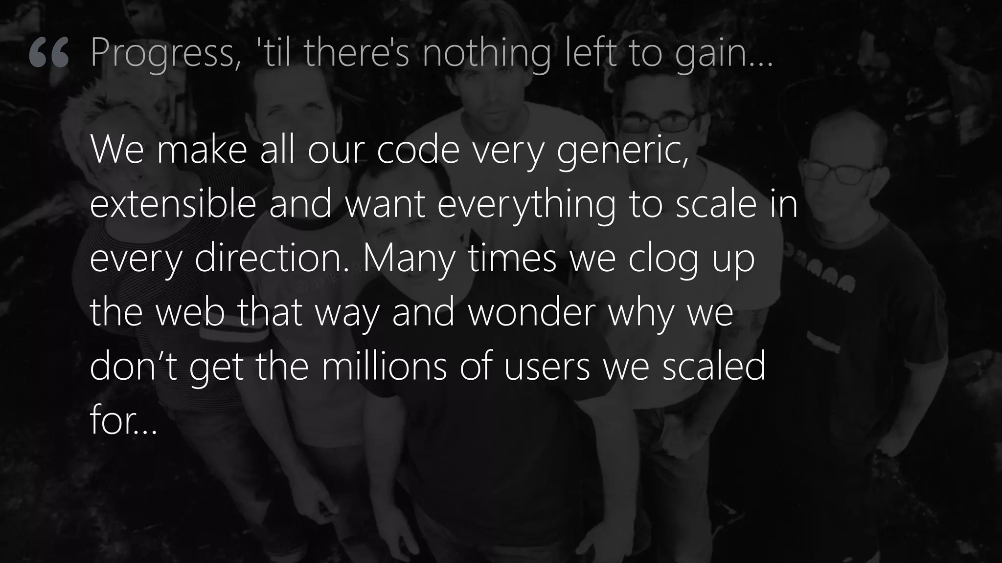 Progress, 'til there's nothing left to gain…
“ We make all our code very generic,
extensible and want everything to scale in
every direction. Many times we clog up
the web that way and wonder why we
don’t get the millions of users we scaled
for…
 
