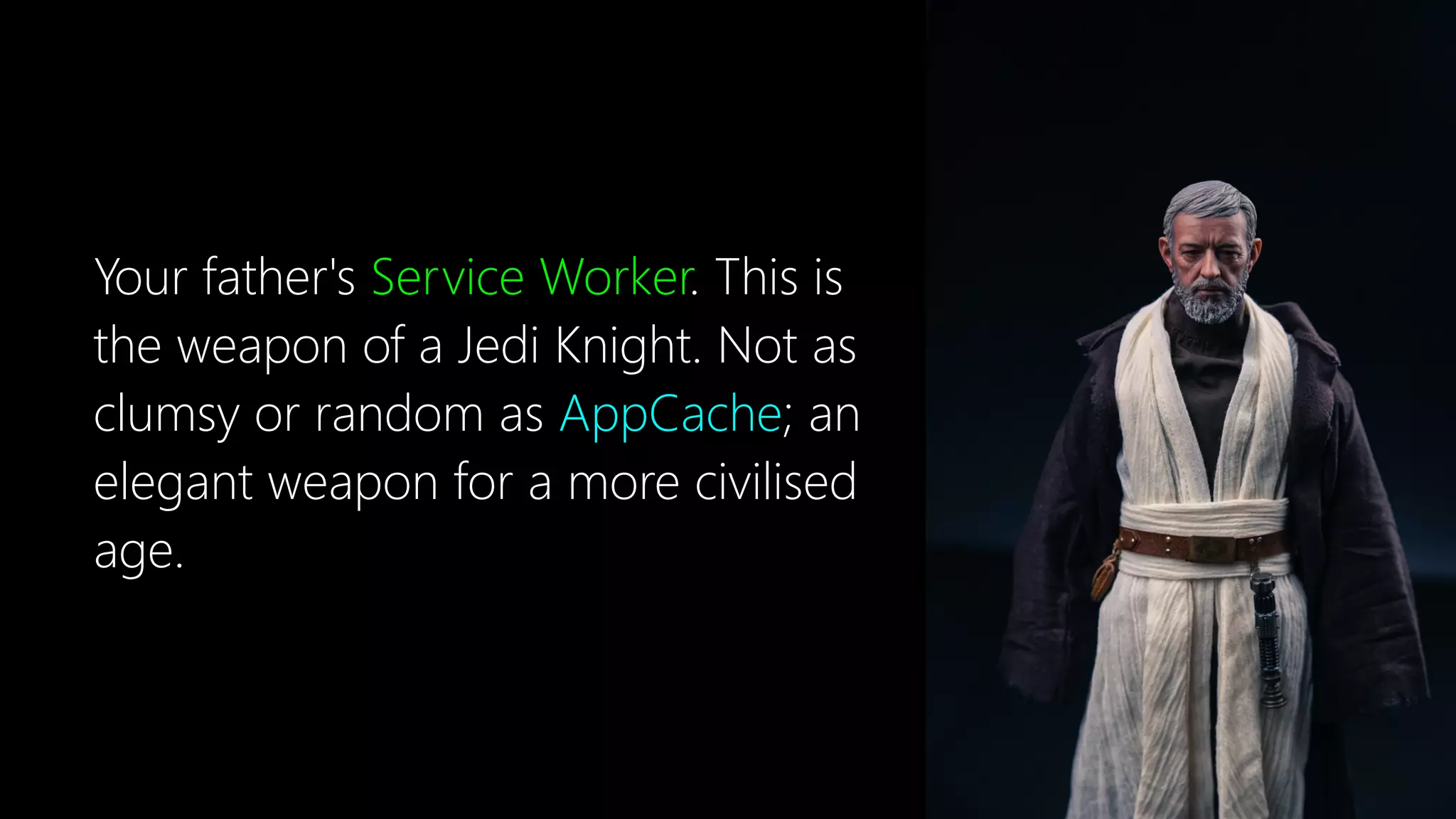 Your father's Service Worker. This is
the weapon of a Jedi Knight. Not as
clumsy or random as AppCache; an
elegant weapon for a more civilised
age.
 
