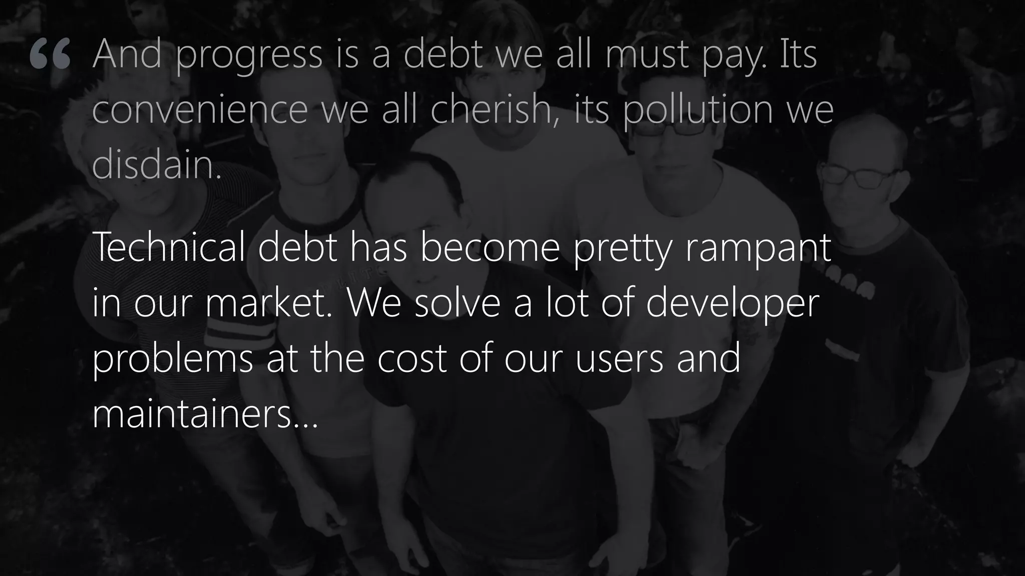And progress is a debt we all must pay. Its
convenience we all cherish, its pollution we
disdain.
“
Technical debt has become pretty rampant
in our market. We solve a lot of developer
problems at the cost of our users and
maintainers…
 