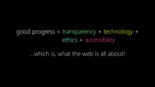 good progress = transparency + technology +
ethics + accessibility
…which is, what the web is all about!
 
