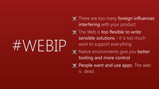 #WEBIP
☠ There are too many foreign influences
interfering with your product
☠ The Web is too flexible to write
sensible solutions - it is too much
work to support everything
☠ Native environments give you better
tooling and more control
☠ People want and use apps. The web
is dead.
 