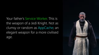 Your father's Service Worker. This is
the weapon of a Jedi Knight. Not as
clumsy or random as AppCache; an
elegant weapon for a more civilised
age.
 