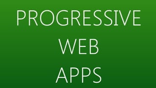 PROGRESSIVE
WEB
APPS
 
