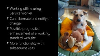 🔧 Working offline using
Service Worker
🔧 Can hibernate and notify on
change
🔧 Possible progressive
enhancement of a working,
standard web site
🔧 More functionality with
subsequent visits
 