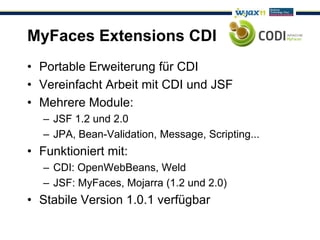MyFaces Extensions CDI
• Portable Erweiterung für CDI
• Vereinfacht Arbeit mit CDI und JSF
• Mehrere Module:
   – JSF 1.2 und 2.0
   – JPA, Bean-Validation, Message, Scripting...
• Funktioniert mit:
   – CDI: OpenWebBeans, Weld
   – JSF: MyFaces, Mojarra (1.2 und 2.0)
• Stabile Version 1.0.1 verfügbar
 