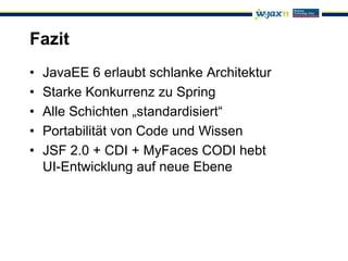 Fazit
•   JavaEE 6 erlaubt schlanke Architektur
•   Starke Konkurrenz zu Spring
•   Alle Schichten „standardisiert“
•   Portabilität von Code und Wissen
•   JSF 2.0 + CDI + MyFaces CODI hebt
    UI-Entwicklung auf neue Ebene
 