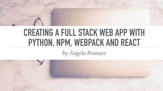 CREATING A FULL STACK WEB APP WITH
PYTHON, NPM, WEBPACK AND REACT
by Angela Branaes
 