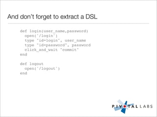 And don’t forget to extract a DSL

    def login(user_name,password)
      open('/login')
      type "id=login", user_name
      type "id=password", password
      click_and_wait "commit"
    end

    def logout
      open('/logout')
    end